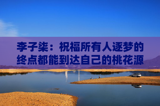 李子柒：祝福所有人逐梦的终点都能到达自己的桃花源