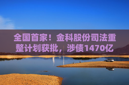 全国首家！金科股份司法重整计划获批，涉债1470亿