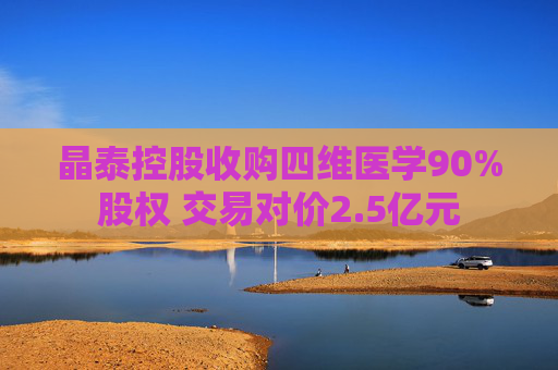 晶泰控股收购四维医学90%股权 交易对价2.5亿元  第1张