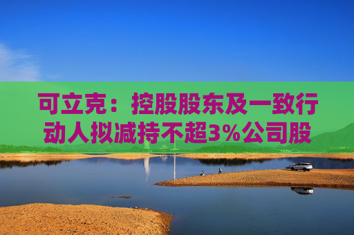 可立克：控股股东及一致行动人拟减持不超3%公司股份