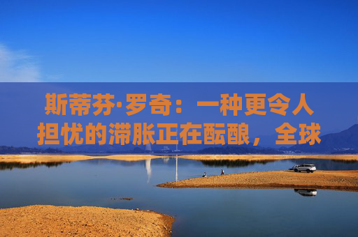 斯蒂芬·罗奇：一种更令人担忧的滞胀正在酝酿，全球衰退风险增加  第1张