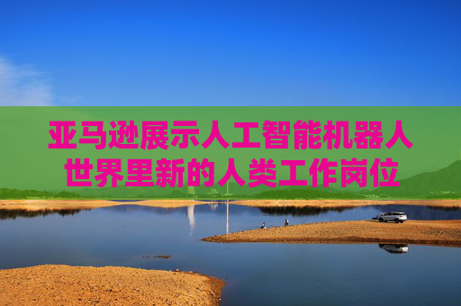 亚马逊展示人工智能机器人世界里新的人类工作岗位  第1张
