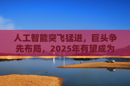 人工智能突飞猛进，巨头争先布局，2025年有望成为AI智能体和端侧创新硬件落地元年！  第1张
