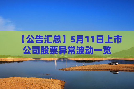 【公告汇总】5月11日上市公司股票异常波动一览