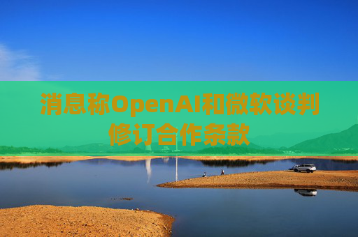 消息称OpenAI和微软谈判修订合作条款  第1张