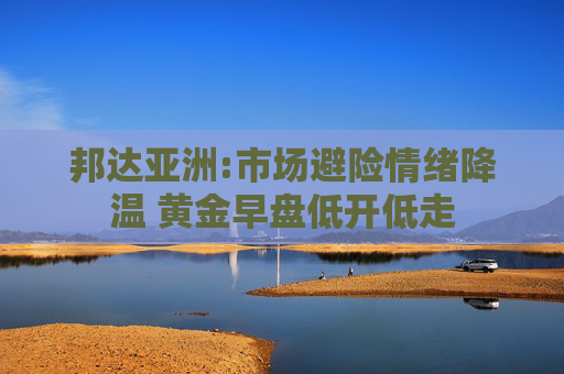 邦达亚洲:市场避险情绪降温 黄金早盘低开低走