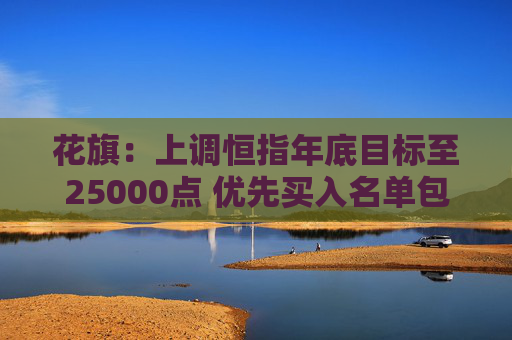 花旗：上调恒指年底目标至25000点 优先买入名单包括腾讯、比亚迪及安踏等