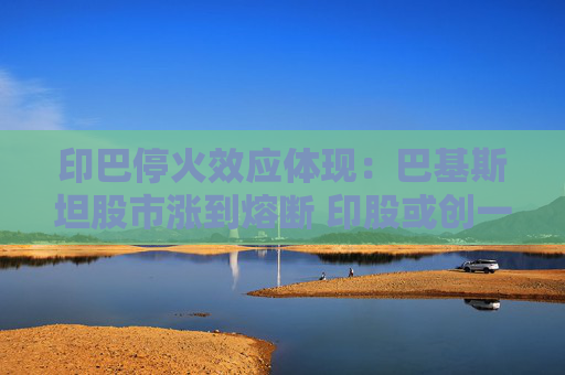 印巴停火效应体现：巴基斯坦股市涨到熔断 印股或创一年来最大涨幅
