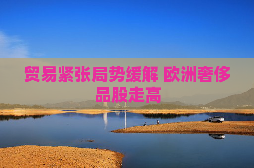 贸易紧张局势缓解 欧洲奢侈品股走高