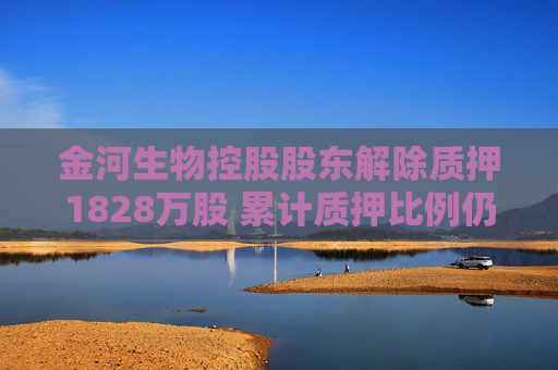 金河生物控股股东解除质押1828万股 累计质押比例仍过半