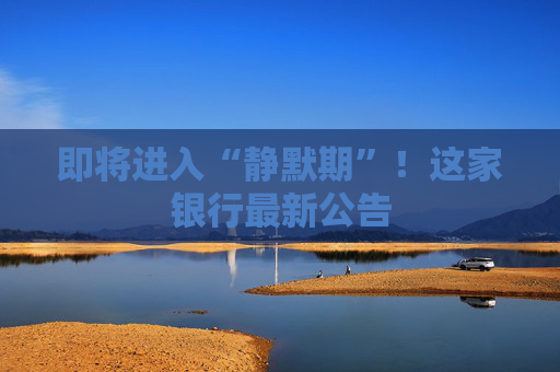 即将进入“静默期”！这家银行最新公告