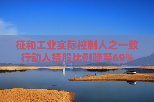 征和工业实际控制人之一致行动人持股比例降至69%