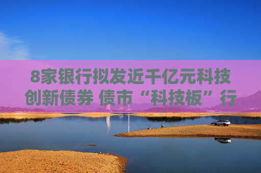 8家银行拟发近千亿元科技创新债券 债市“科技板”行情火爆
