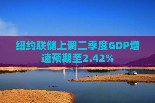 纽约联储上调二季度GDP增速预期至2.42%