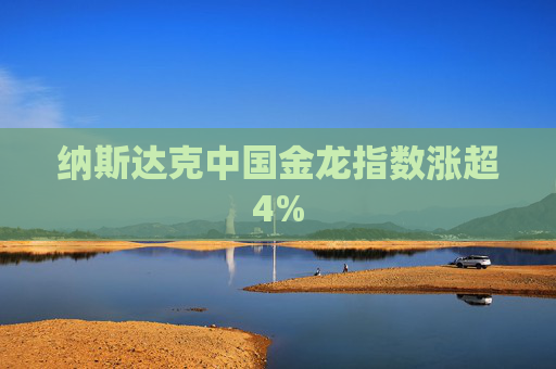 纳斯达克中国金龙指数涨超4%