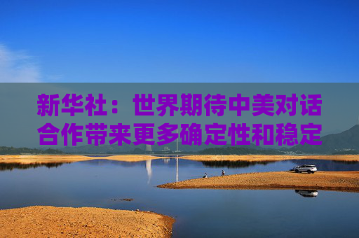 新华社：世界期待中美对话合作带来更多确定性和稳定性