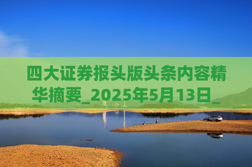 四大证券报头版头条内容精华摘要_2025年5月13日_财经新闻