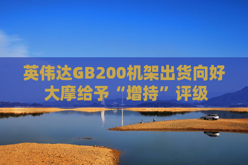 英伟达GB200机架出货向好 大摩给予“增持”评级