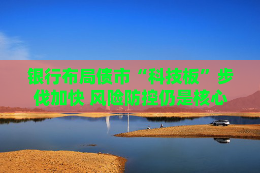 银行布局债市“科技板”步伐加快 风险防控仍是核心考量