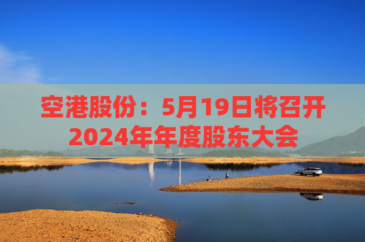 空港股份：5月19日将召开2024年年度股东大会