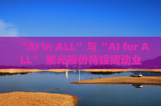 “AI in ALL”与“AI for ALL” 紫光股份持续撬动业绩增长飞轮