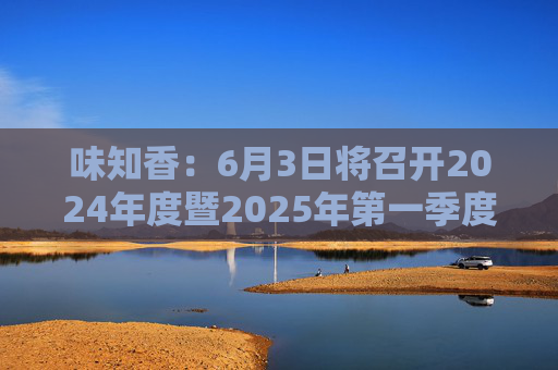 味知香：6月3日将召开2024年度暨2025年第一季度业绩说明会