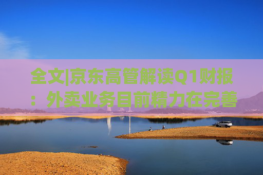 全文|京东高管解读Q1财报：外卖业务目前精力在完善系统、改善体验方面