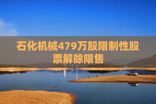 石化机械479万股限制性股票解除限售