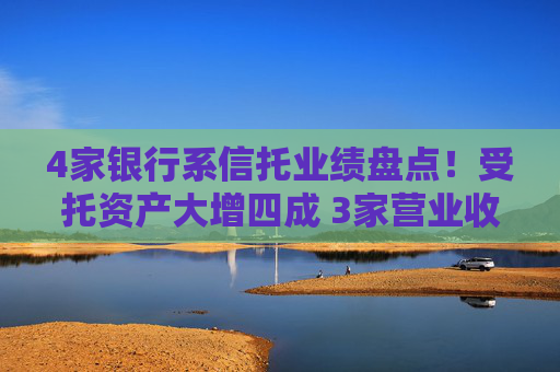4家银行系信托业绩盘点！受托资产大增四成 3家营业收入下滑