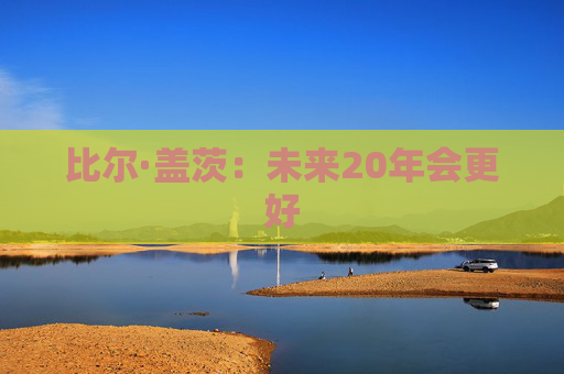 比尔·盖茨：未来20年会更好