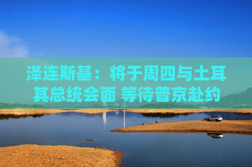 泽连斯基：将于周四与土耳其总统会面 等待普京赴约