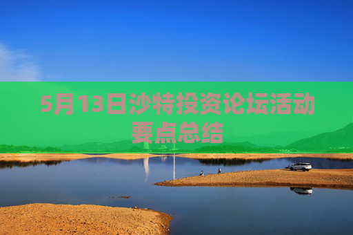5月13日沙特投资论坛活动要点总结
