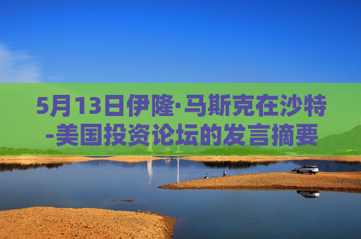 5月13日伊隆·马斯克在沙特-美国投资论坛的发言摘要