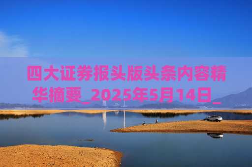 四大证券报头版头条内容精华摘要_2025年5月14日_财经新闻