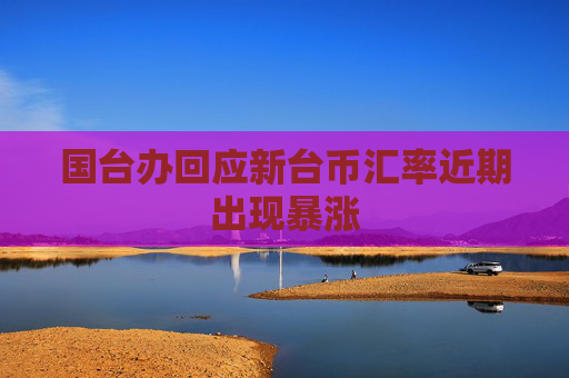 国台办回应新台币汇率近期出现暴涨
