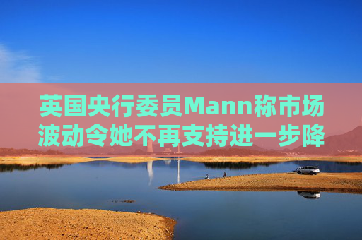 英国央行委员Mann称市场波动令她不再支持进一步降息