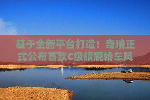 基于全新平台打造！奇瑞正式公布首款C级旗舰轿车风云A9L