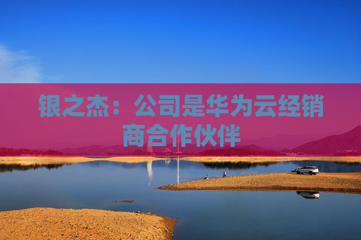 银之杰：公司是华为云经销商合作伙伴