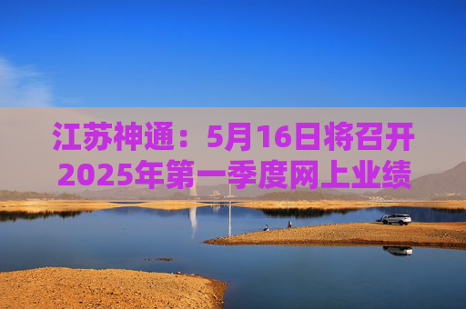 江苏神通：5月16日将召开2025年第一季度网上业绩说明会