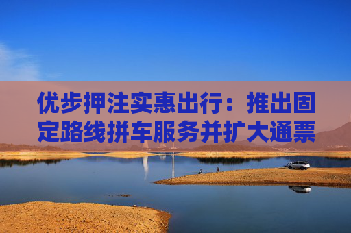 优步押注实惠出行：推出固定路线拼车服务并扩大通票范围