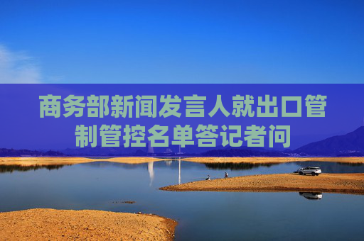 商务部新闻发言人就出口管制管控名单答记者问
