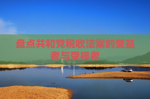 盘点共和党税收法案的受益者与受损者