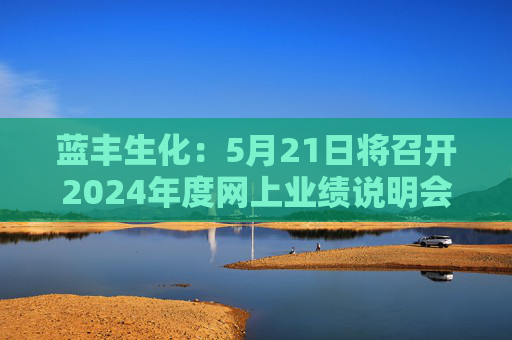 蓝丰生化：5月21日将召开2024年度网上业绩说明会