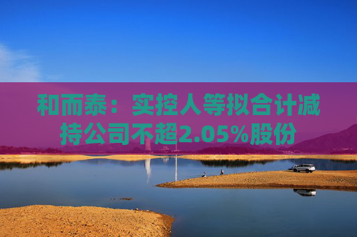 和而泰：实控人等拟合计减持公司不超2.05%股份