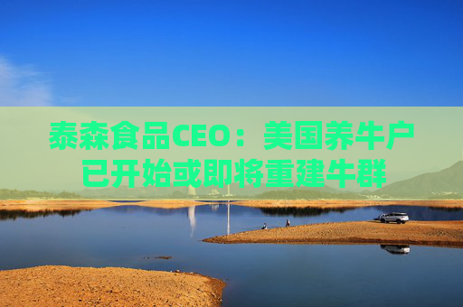 泰森食品CEO：美国养牛户已开始或即将重建牛群