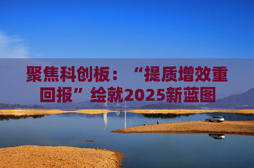 聚焦科创板：“提质增效重回报”绘就2025新蓝图