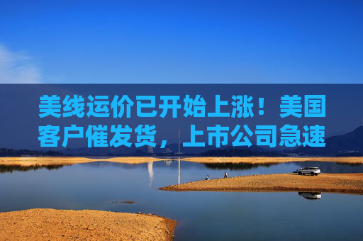 美线运价已开始上涨！美国客户催发货，上市公司急速补订单