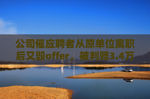 公司催应聘者从原单位离职后又毁offer，被判赔3.4万元