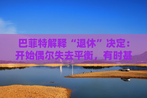 巴菲特解释“退休”决定：开始偶尔失去平衡，有时甚至记不起一个人的名字。