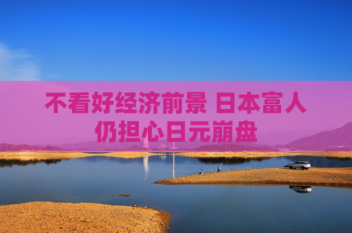 不看好经济前景 日本富人仍担心日元崩盘